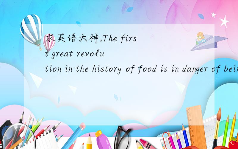 求英语大神,The first great revolution in the history of food is in danger of being undone.