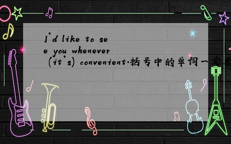 I'd like to see you whenever (it's) convenient.括号中的单词一定要加么?读的时候要不要读出来呢?
