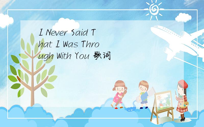 I Never Said That I Was Through With You 歌词