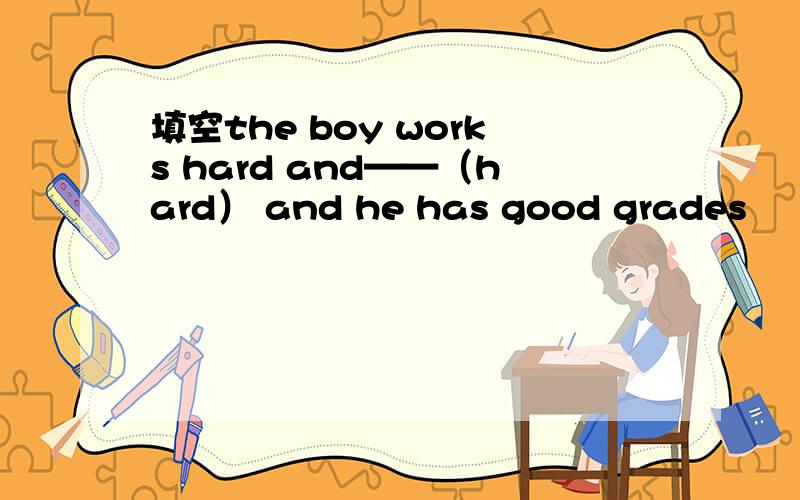 填空the boy works hard and——（hard） and he has good grades