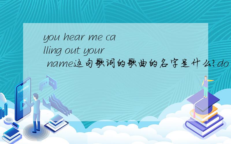 you hear me calling out your name这句歌词的歌曲的名字是什么?do you hear me calling out your namecome with me to the end of time ,or your dream and your hope of minein the mystery and love这几句都是里面的歌词（因为是听出