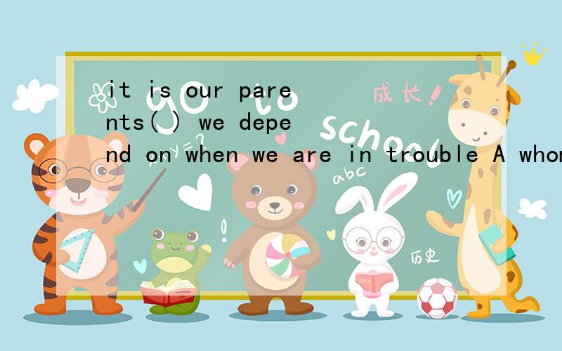 it is our parents( ) we depend on when we are in trouble A whom B who c on that d that这边不是缺少宾语吗
