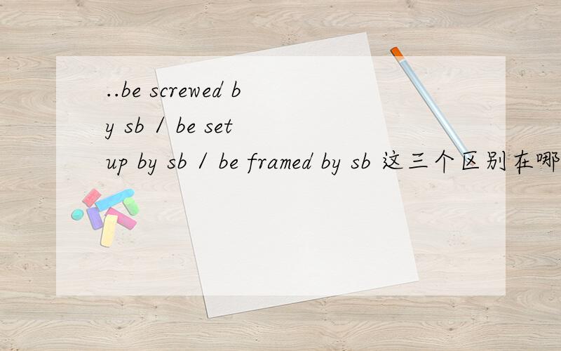 ..be screwed by sb / be set up by sb / be framed by sb 这三个区别在哪里