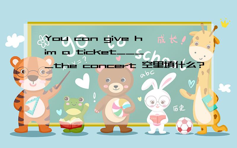 You can give him a ticket____the concert 空里填什么?