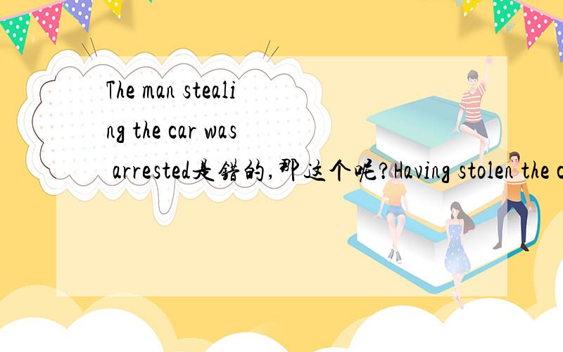 The man stealing the car was arrested是错的,那这个呢?Having stolen the car,the man was arrested.