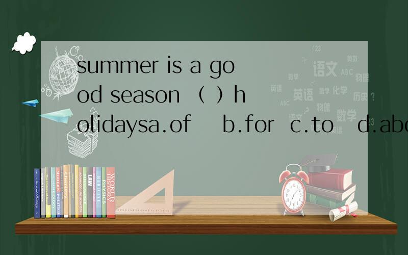 summer is a good season （ ）holidaysa.of    b.for  c.to   d.about请讲一讲答案以及选他和不选其他选项的原因!拜托!