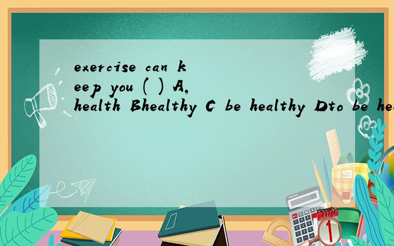 exercise can keep you ( ) A,health Bhealthy C be healthy Dto be healthy