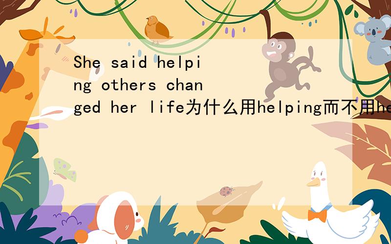 She said helping others changed her life为什么用helping而不用helped?不是要改成过去式吗