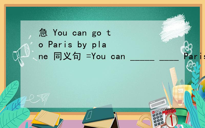 急 You can go to Paris by plane 同义句 =You can _____ ____ Paris.