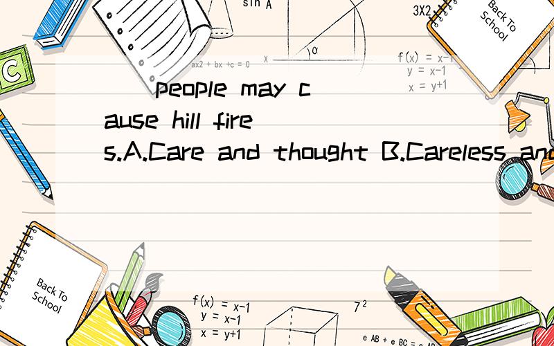 （）people may cause hill fires.A.Care and thought B.Careless and thoughtlessC.Carefulness and thoughtfulness  D.Careful and thoughtful
