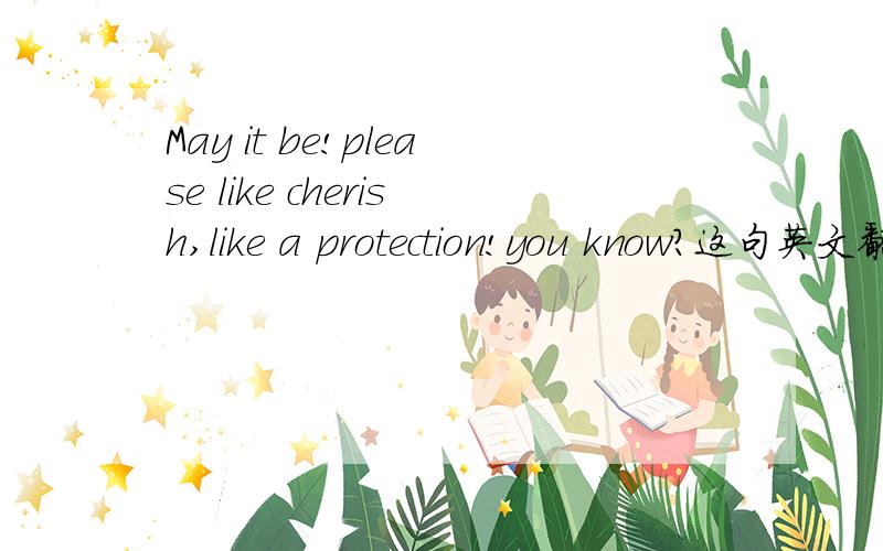 May it be!please like cherish,like a protection!you know?这句英文翻译是什么?