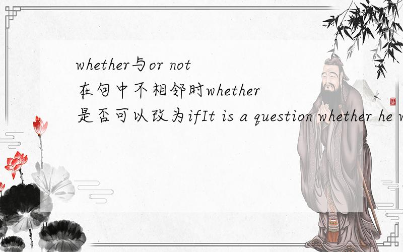 whether与or not在句中不相邻时whether是否可以改为ifIt is a question whether he will come or notwhether 是否可换成if