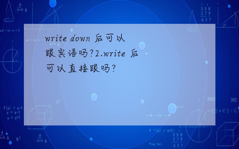 write down 后可以跟宾语吗?2.write 后可以直接跟吗?