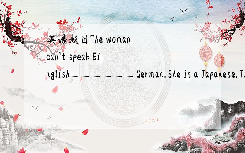 英语题目The woman can't speak Einglish______German.She is a Japanese.The woman can't speak Einglish______German.She is a Japanese.A、and  B、nor  C、or  D、neither请问选择哪个答案?理由!谢谢这边的参考答案是B，这是为什