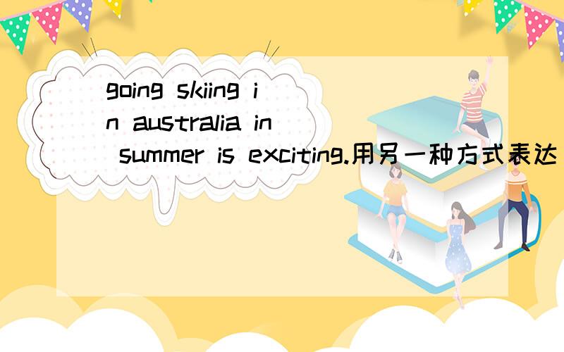 going skiing in australia in summer is exciting.用另一种方式表达