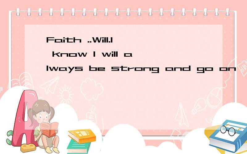 Faith ..Will.I know I will always be strong and go on