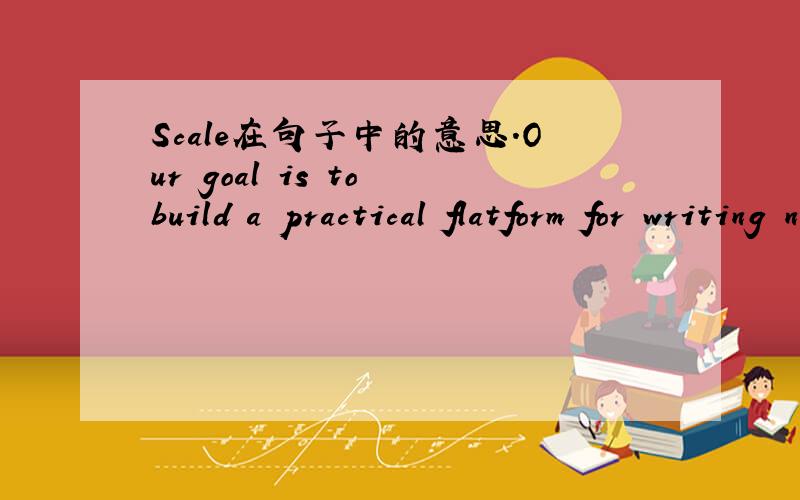 Scale在句子中的意思.Our goal is to build a practical flatform for writing network management applications that can scale to large networks.