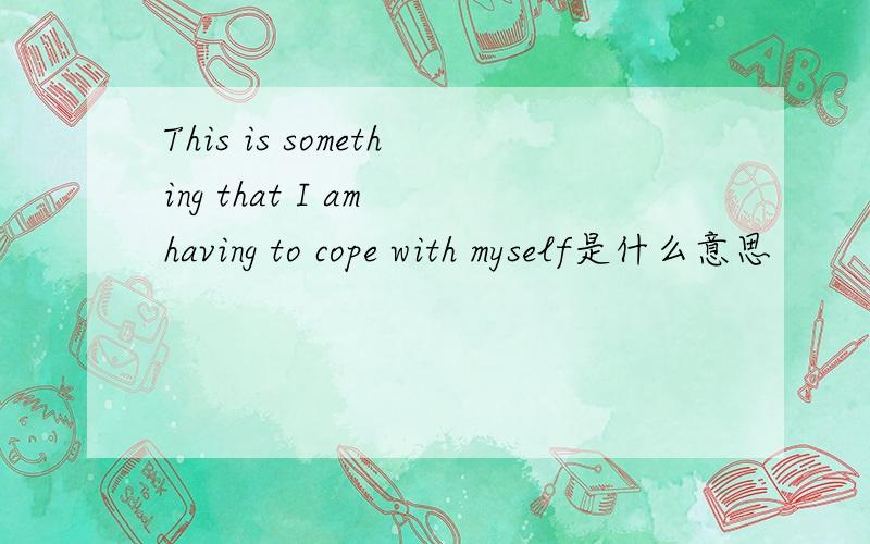 This is something that I am having to cope with myself是什么意思
