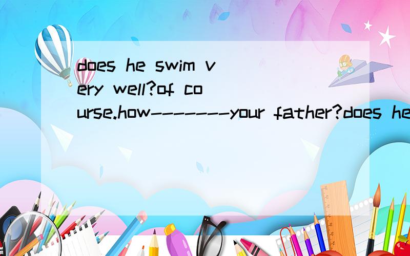 does he swim very well?of course.how-------your father?does he often swim?no,he likes-------------stamps.he has many nice stamps.