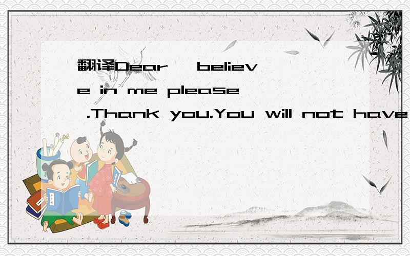 翻译Dear ,believe in me please .Thank you.You will not have regreting fore