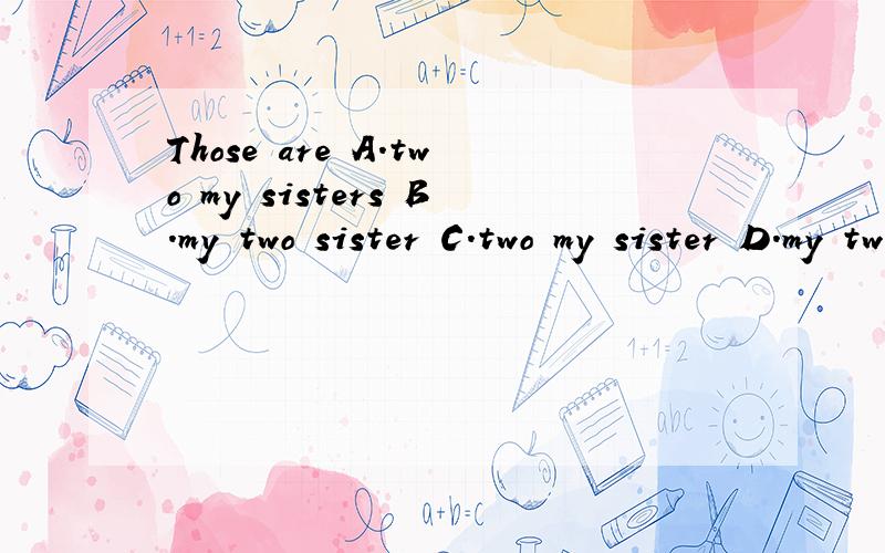 Those are A.two my sisters B.my two sister C.two my sister D.my two sisters