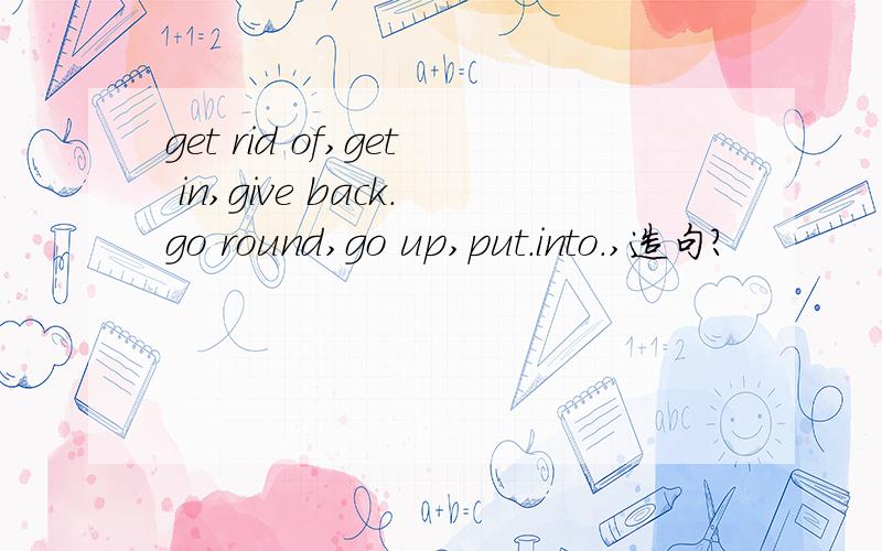get rid of,get in,give back.go round,go up,put.into.,造句?