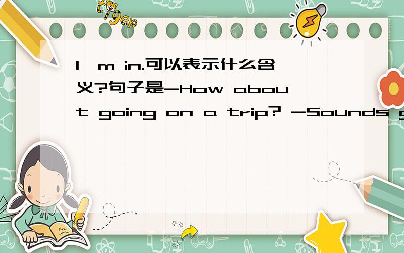 I'm in.可以表示什么含义?句子是-How about going on a trip? -Sounds great.I'm in!