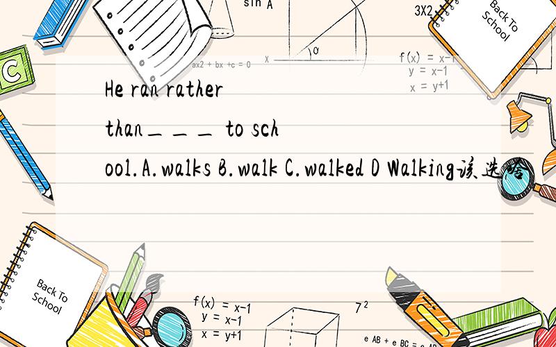 He ran rather than___ to school.A.walks B.walk C.walked D Walking该选啥