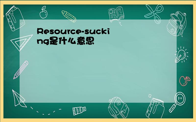 Resource-sucking是什么意思