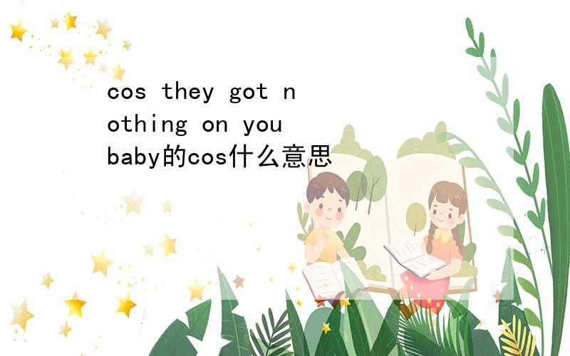 cos they got nothing on you baby的cos什么意思