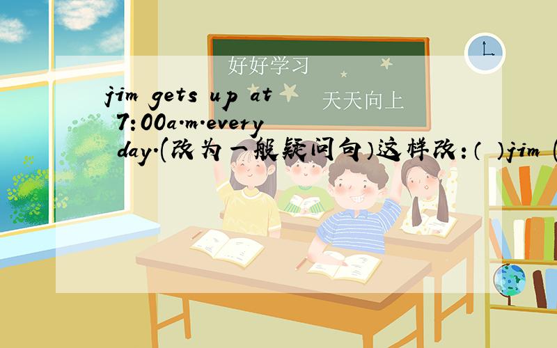 jim gets up at 7:00a.m.every day.(改为一般疑问句）这样改：（ ）jim ( ) ( ) at 7:00a.m.every day