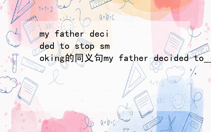 my father decided to stop smoking的同义句my father decided to___ ___ ___