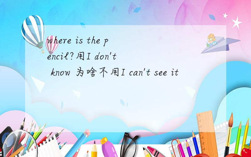 where is the pencil?用I don't know 为啥不用I can't see it