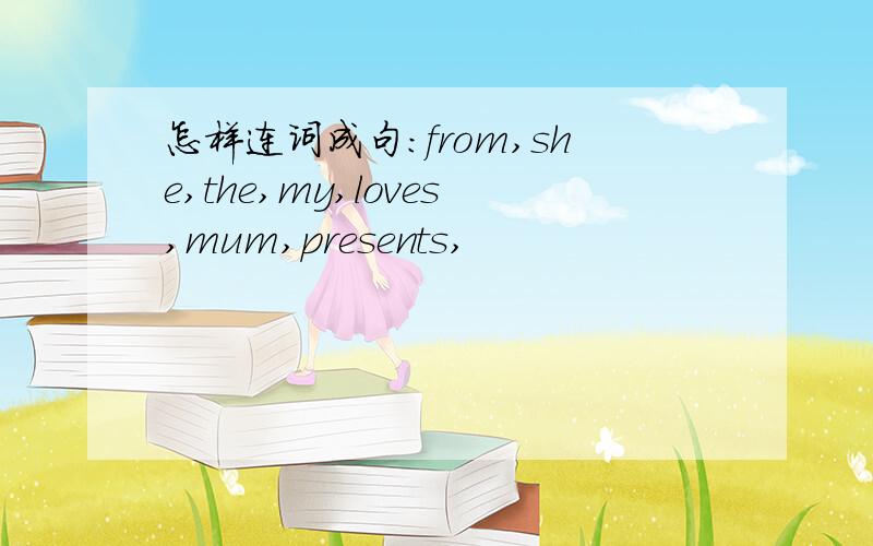 怎样连词成句:from,she,the,my,loves,mum,presents,