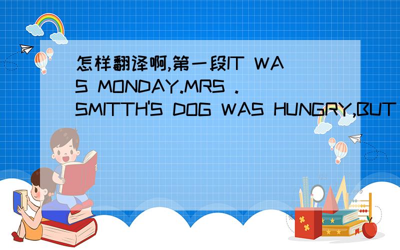 怎样翻译啊,第一段IT WAS MONDAY.MRS .SMITTH'S DOG WAS HUNGRY,BUT THERE WAS NO MEAT IN THE HOUSE