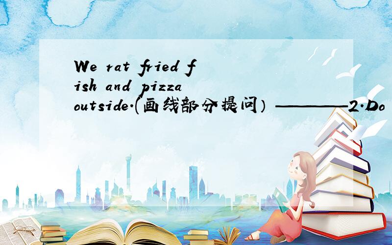 We rat fried fish and pizza outside.(画线部分提问） ————2.Do your homework after school （改为否定句）3.We have too many rules in our school（同义句）We rat fried fish and pizza outside.(画线部分提问）_______