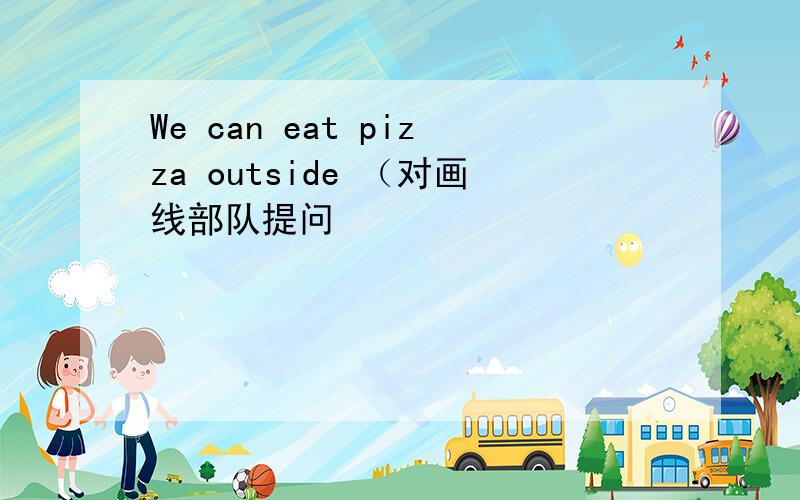 We can eat pizza outside （对画线部队提问