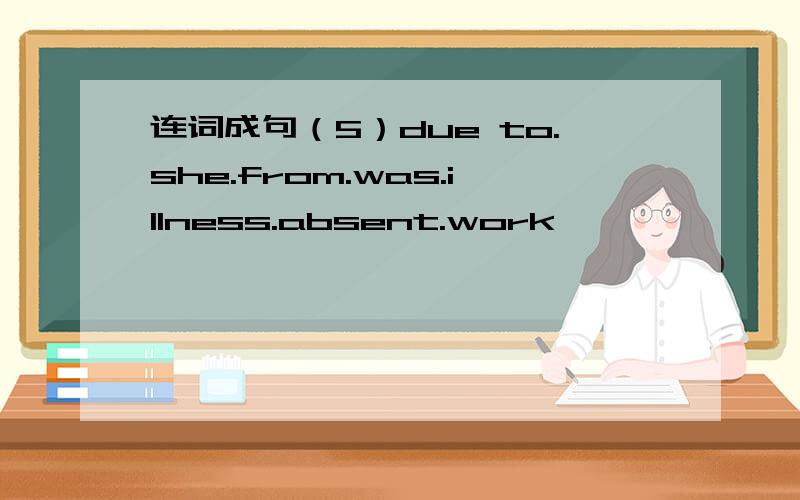 连词成句（5）due to.she.from.was.illness.absent.work
