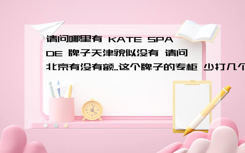 请问哪里有 KATE SPADE 牌子天津貌似没有 请问北京有没有额..这个牌子的专柜 少打几个字 哈
