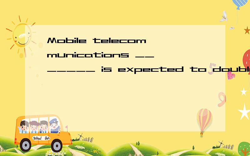 Mobile telecommunications _______ is expected to double in shanghai this year s a result of a contrMobile telecommunications _______ is expected to double in shanghai this year s a result of a contract signed between the two companies a capability b