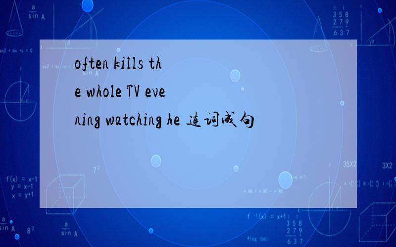 often kills the whole TV evening watching he 连词成句
