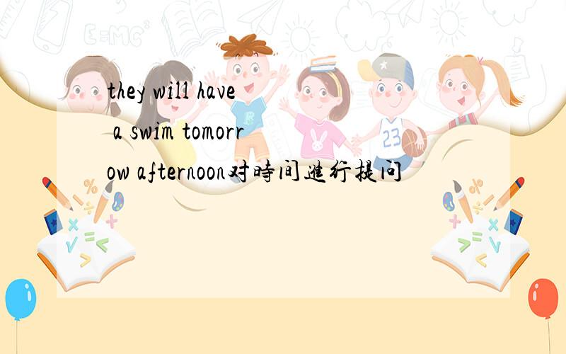 they will have a swim tomorrow afternoon对时间进行提问