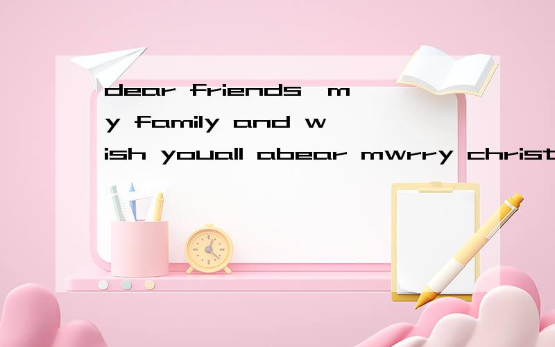 dear friends,my family and wish youall abear mwrry christmas and happy new year thank youfor yo