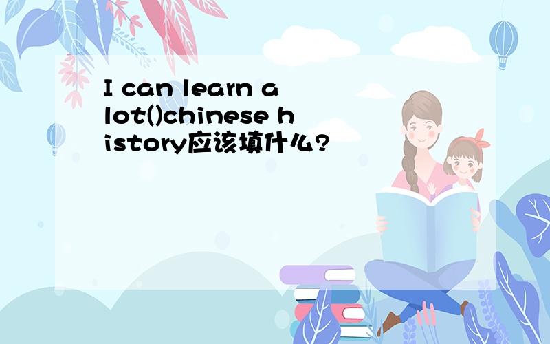 I can learn a lot()chinese history应该填什么?