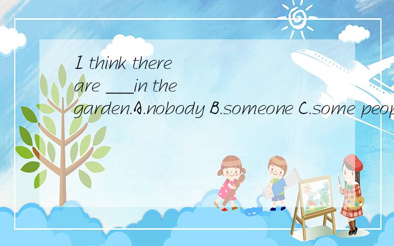 I think there are ___in the garden.A.nobody B.someone C.some people
