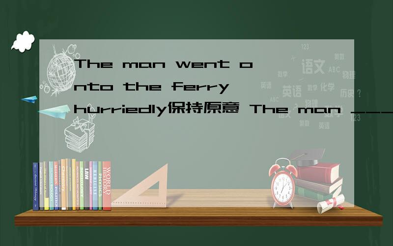The man went onto the ferry hurriedly保持原意 The man ______ _____