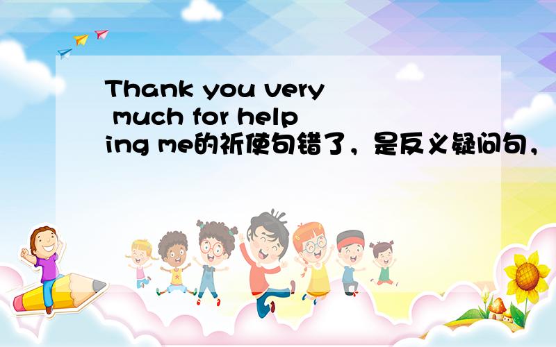 Thank you very much for helping me的祈使句错了，是反义疑问句，