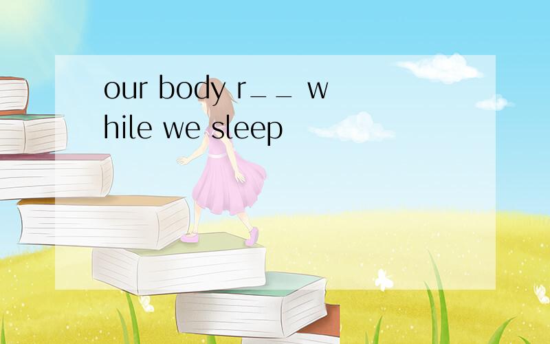 our body r__ while we sleep