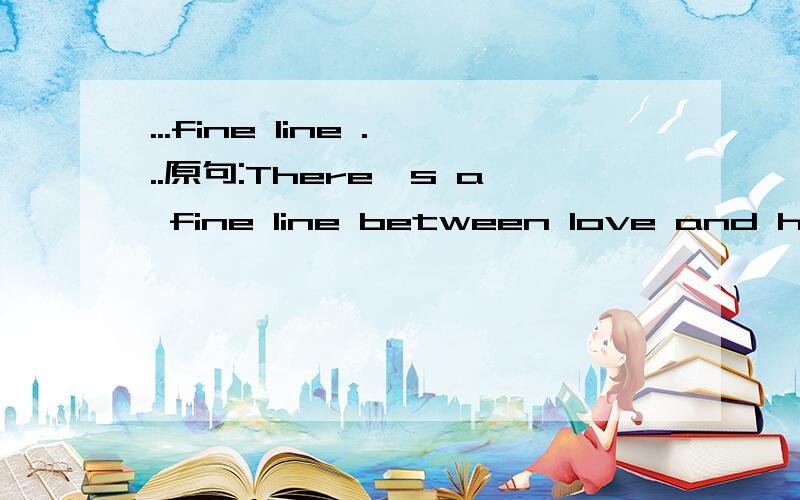 ...fine line ...原句:There's a fine line between love and hate.