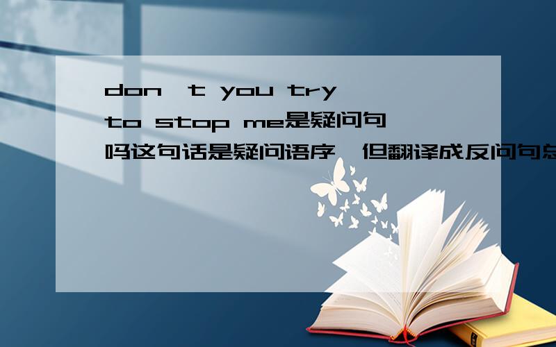 don't you try to stop me是疑问句吗这句话是疑问语序,但翻译成反问句总觉得不合适上下文：I - I'll get byI - I'll surviveWhen the world's crushing downWhen I fall and hit the groundI will turn myself aroundDon't you try to st